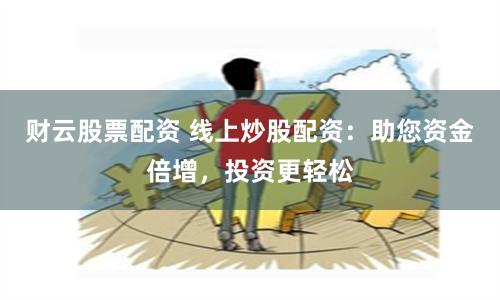 财云股票配资 线上炒股配资：助您资金倍增，投资更轻松