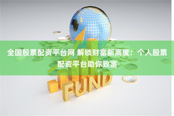 全国股票配资平台网 解锁财富新高度：个人股票配资平台助你致富