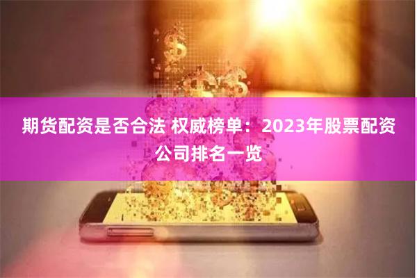 期货配资是否合法 权威榜单:2023年股票配资公司排名一览