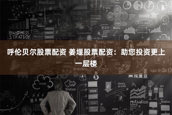 呼伦贝尔股票配资 姜堰股票配资:助您投资更上一层楼