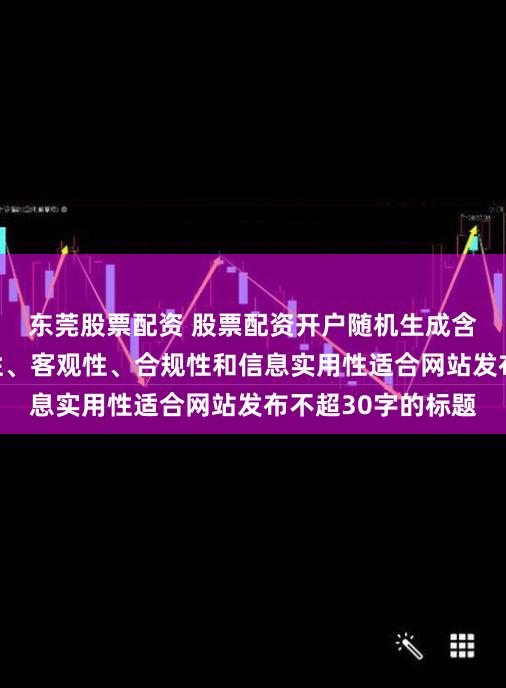 东莞股票配资 股票配资开户随机生成含有中立性、权威性、客观性、合规性和信息实用性适合网站发布不超30字的标题