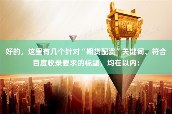 好的,这里有几个针对“期货配资”关键词、符合百度收录要求的标题,均在以内: