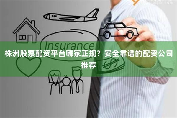 株洲股票配资平台哪家正规？安全靠谱的配资公司推荐