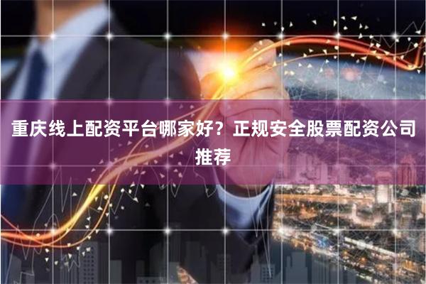 重庆线上配资平台哪家好？正规安全股票配资公司推荐