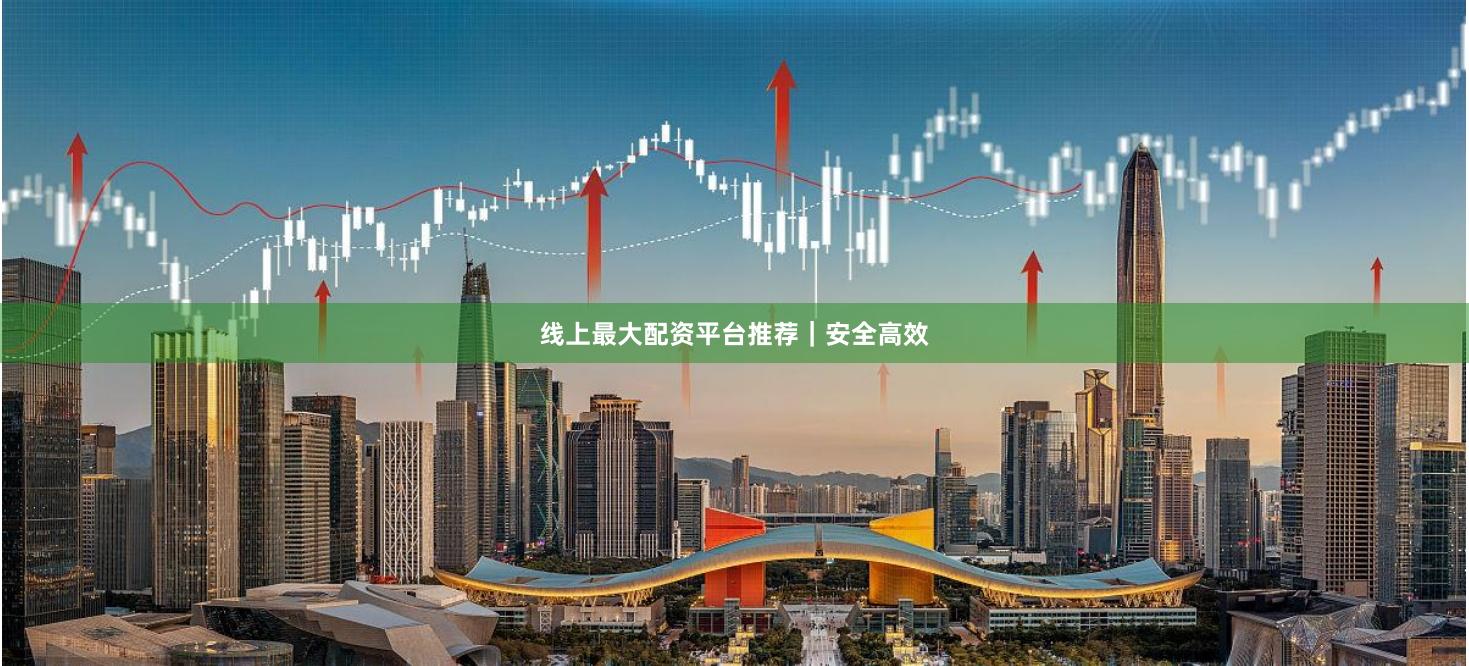 线上最大配资平台推荐｜安全高效