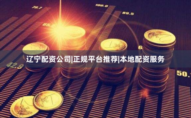 辽宁配资公司|正规平台推荐|本地配资服务