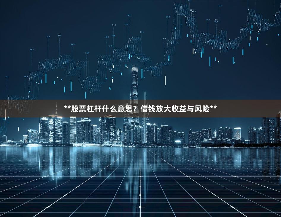 **股票杠杆什么意思？借钱放大收益与风险**