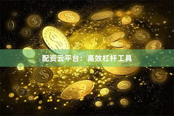 配资云平台：高效杠杆工具