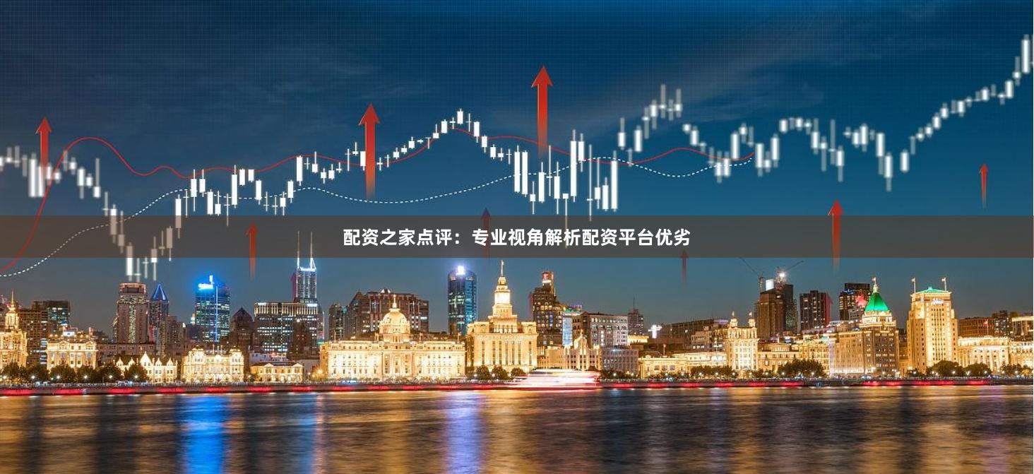 配资之家点评：专业视角解析配资平台优劣