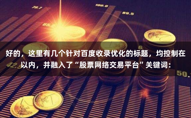 好的，这里有几个针对百度收录优化的标题，均控制在以内，并融入了“股票网络交易平台”关键词：