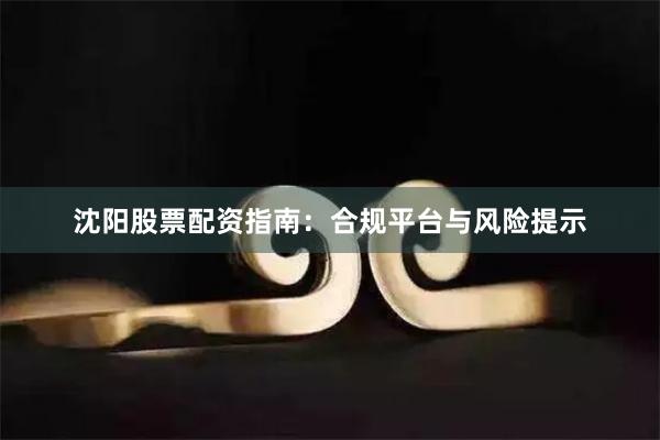 沈阳股票配资指南:合规平台与风险提示