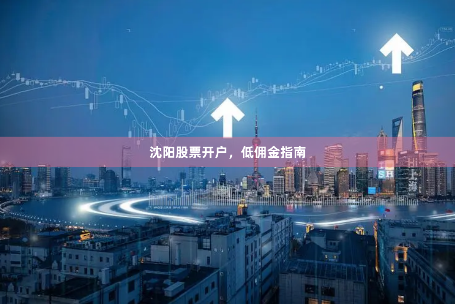 沈阳股票开户，低佣金指南