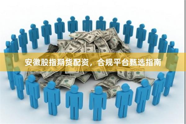 安徽股指期货配资，合规平台甄选指南