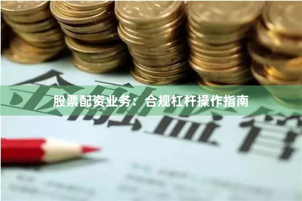 股票配资业务：合规杠杆操作指南
