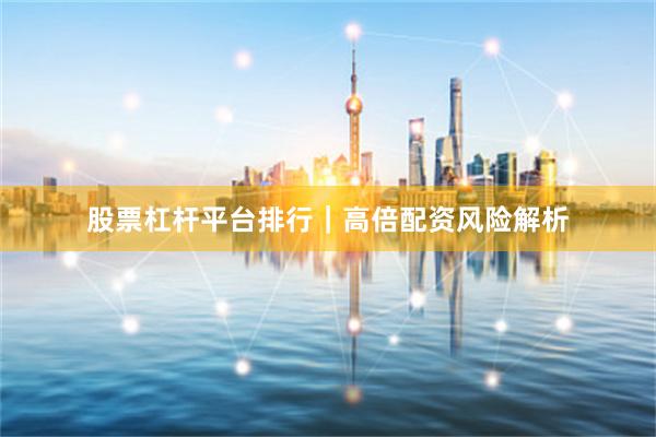 股票杠杆平台排行|高倍配资风险解析