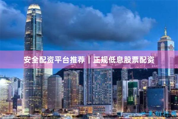 安全配资平台推荐|正规低息股票配资