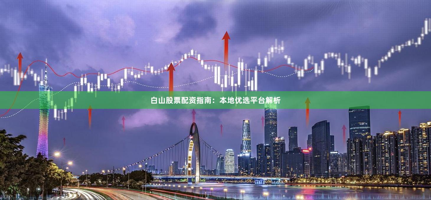 白山股票配资指南:本地优选平台解析