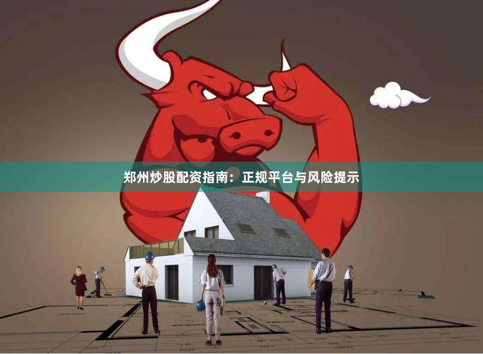 郑州炒股配资指南：正规平台与风险提示