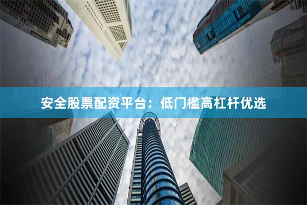 安全股票配资平台：低门槛高杠杆优选