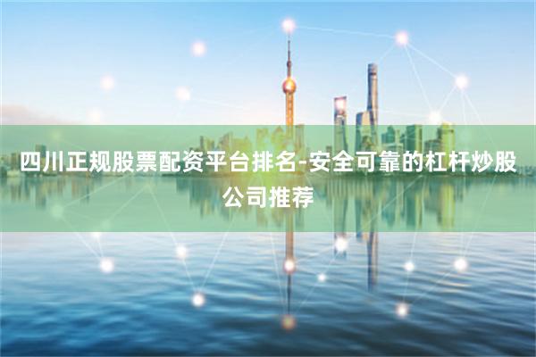 四川正规股票配资平台排名-安全可靠的杠杆炒股公司推荐