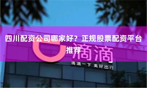 四川配资公司哪家好？正规股票配资平台推荐
