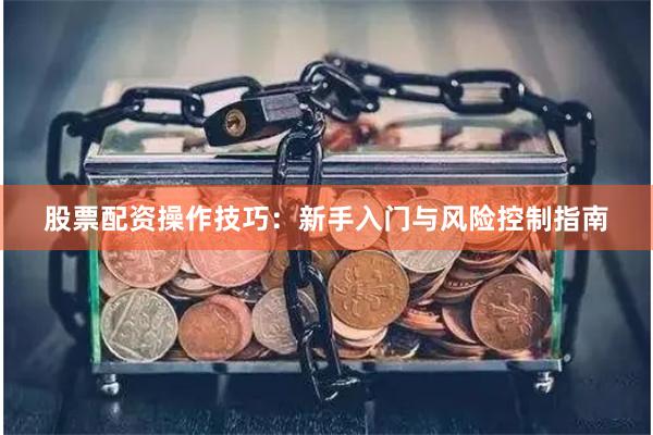 股票配资操作技巧：新手入门与风险控制指南