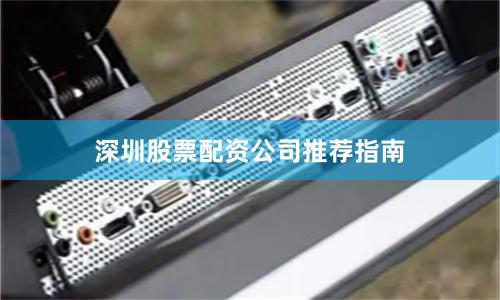 深圳股票配资公司推荐指南