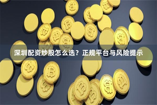 深圳配资炒股怎么选？正规平台与风险提示