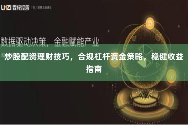 炒股配资理财技巧，合规杠杆资金策略，稳健收益指南