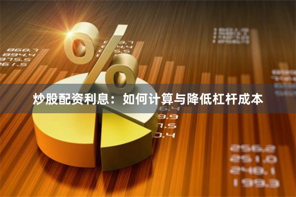 炒股配资利息：如何计算与降低杠杆成本