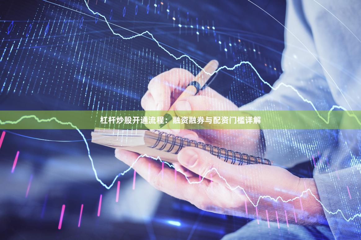 杠杆炒股开通流程：融资融券与配资门槛详解