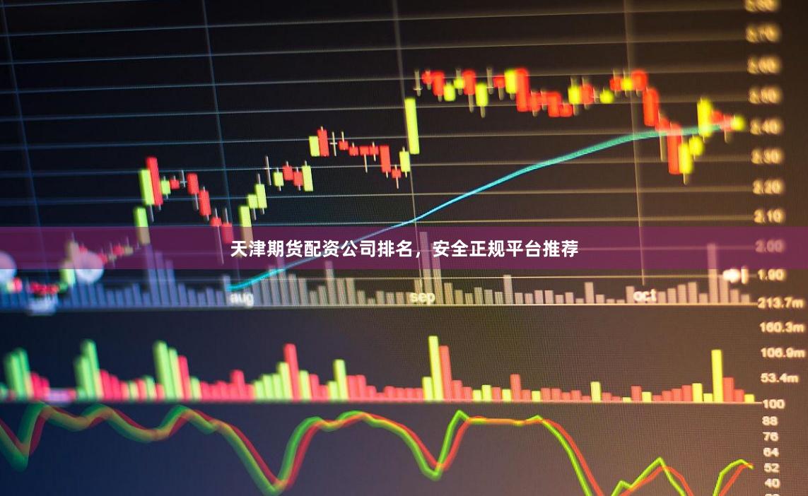 天津期货配资公司排名，安全正规平台推荐