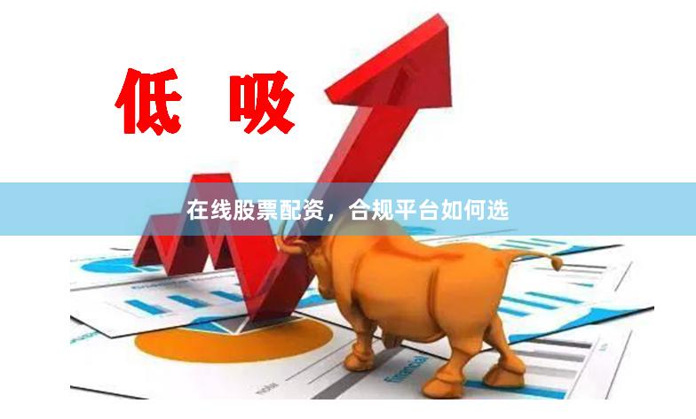 在线股票配资，合规平台如何选