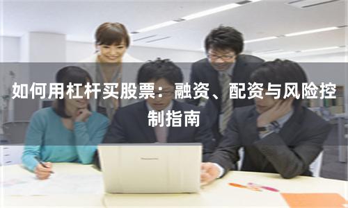 如何用杠杆买股票：融资、配资与风险控制指南