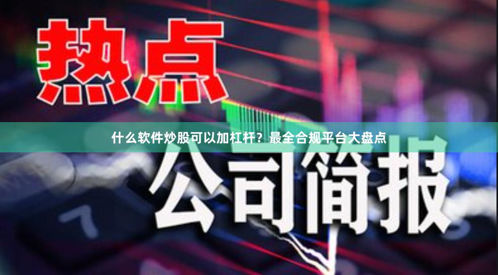 什么软件炒股可以加杠杆?最全合规平台大盘点