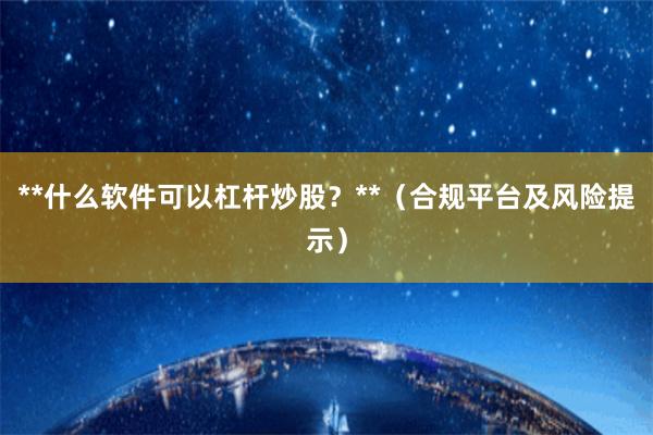 **什么软件可以杠杆炒股？**（合规平台及风险提示）
