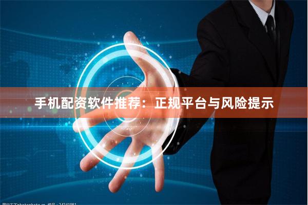 手机配资软件推荐：正规平台与风险提示