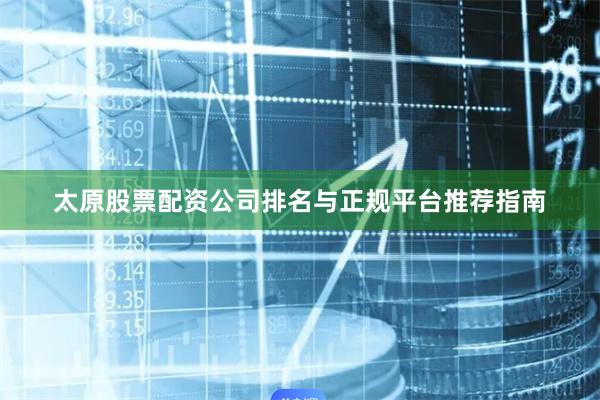 太原股票配资公司排名与正规平台推荐指南
