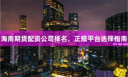 海南期货配资公司排名，正规平台选择指南