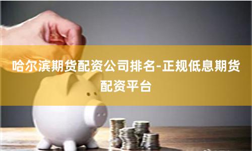 哈尔滨期货配资公司排名-正规低息期货配资平台