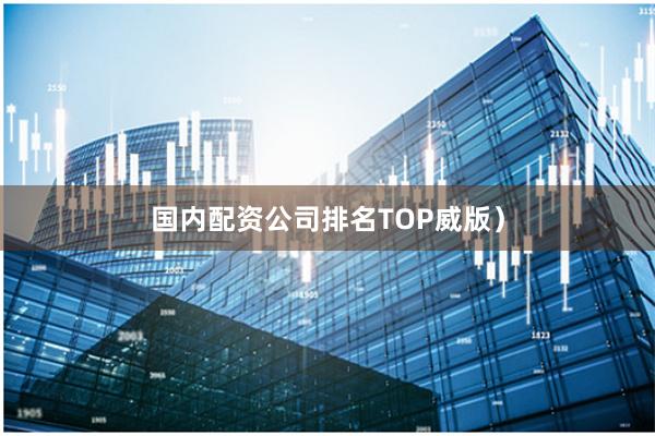 国内配资公司排名TOP威版）