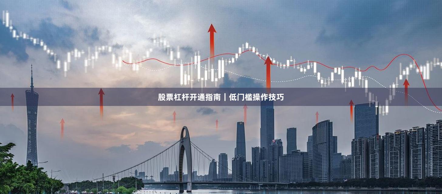 股票杠杆开通指南｜低门槛操作技巧