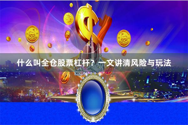 什么叫全仓股票杠杆？一文讲清风险与玩法