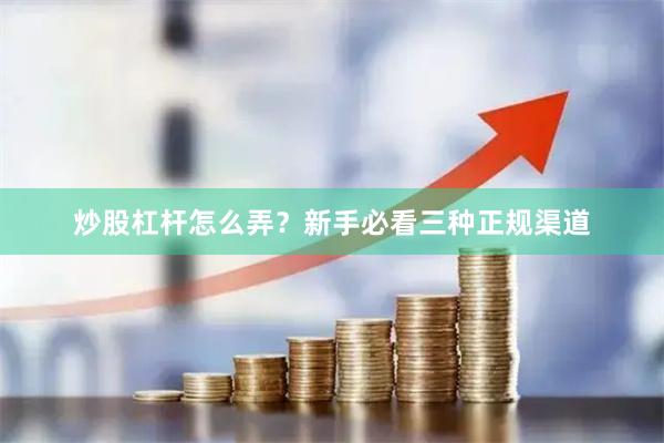 炒股杠杆怎么弄？新手必看三种正规渠道