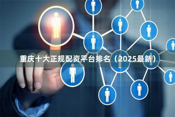 重庆十大正规配资平台排名（2025最新）