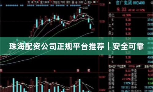 珠海配资公司正规平台推荐｜安全可靠
