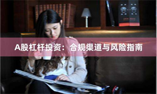 A股杠杆投资：合规渠道与风险指南