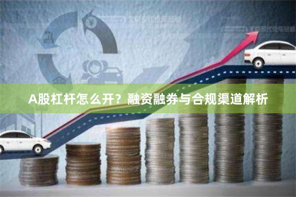 A股杠杆怎么开？融资融券与合规渠道解析