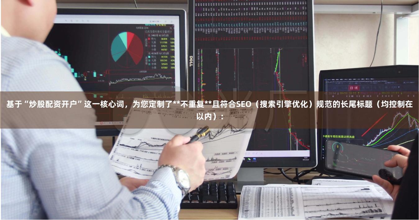 基于“炒股配资开户”这一核心词,为您定制了**不重复**且符合SEO(搜索引擎优化)规范的长尾标题(均控制在以内):