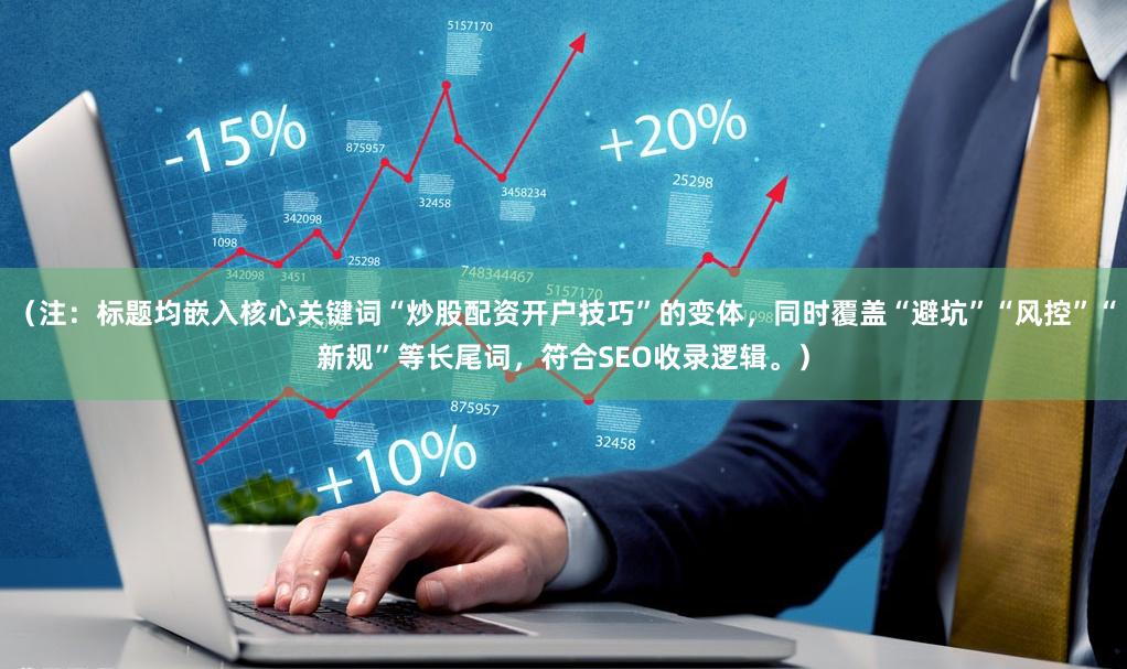 （注：标题均嵌入核心关键词“炒股配资开户技巧”的变体，同时覆盖“避坑”“风控”“新规”等长尾词，符合SEO收录逻辑。）